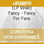(LP Vinile) Fancy - Fancy For Fans lp vinile di Fancy