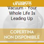 Vacuum - Your Whole Life Is Leading Up cd musicale di Vacuum