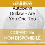 Autobahn Outlaw - Are You One Too cd musicale di Autobahn Outlaw