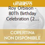 Roy Orbison - 80Th Birthday Celebration (2 Cd) cd musicale di Roy Orbison