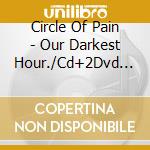 Circle Of Pain - Our Darkest Hour./Cd+2Dvd (3 Cd) cd