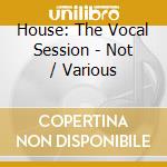 House: The Vocal Session - Not / Various cd musicale di Various Artists