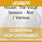 House: The Vocal Session - Not / Various cd