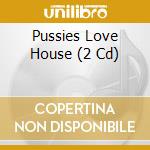 Pussies Love House (2 Cd) cd
