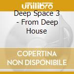 Deep Space 3 - From Deep House cd musicale di Deep Space 3