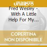 Fred Wesley - With A Little Help For My Friend cd musicale di Fred Wesley