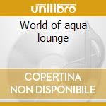 World of aqua lounge cd musicale di Artisti Vari