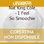 Nat King Cole - I Feel So Smoochie cd musicale di COLE NAT KING