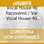 Vocal House-40 Recovered / Var - Vocal House-40 Recovered / Var cd musicale di Vocal House