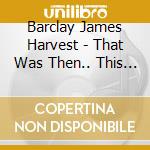 Barclay James Harvest - That Was Then.. This Is Now (Cd+Dvd) cd musicale di Barclay James Harvest