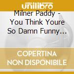 Milner Paddy - You Think Youre So Damn Funny (2 Cd) cd