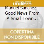 Manuel Sanchez - Good News From A Small Town Boy cd musicale di Manuel Sanchez