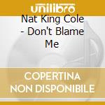 Nat King Cole - Don't Blame Me cd musicale di King Cole, Nat