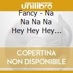 Fancy - Na Na Na Na Hey Hey Hey Kiss H cd