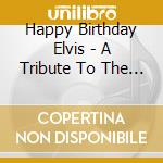 Happy Birthday Elvis - A Tribute To The King cd musicale di Happy Birthday Elvis