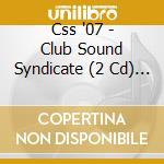 Css '07 - Club Sound Syndicate (2 Cd) / Various cd