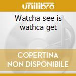 Watcha see is wathca get cd
