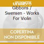 Gibbons / Swensen - Works For Violin cd musicale di Joseph Swensen