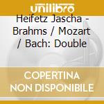 Heifetz Jascha - Brahms / Mozart / Bach: Double cd musicale di Heifetz Jascha