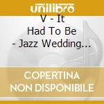 V - It Had To Be - Jazz Wedding Co cd