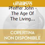 Pfeiffer John - The Age Of The Living Sterio (2 Cd) cd musicale di Artisti Vari