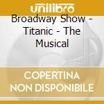 Broadway Show - Titanic - The Musical cd musicale di MUSICAL