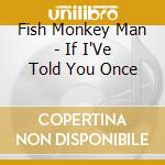 Fish Monkey Man - If I'Ve Told You Once cd musicale di Fish Monkey Man
