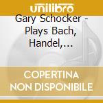 Gary Schocker - Plays Bach, Handel, Telemann cd musicale di Handel / bach / telem