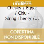 Chesky / Eggar / Chiu - String Theory / Cto For Violin Cello & Orch cd musicale di Chesky / Eggar / Chiu