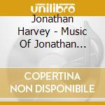 Jonathan Harvey - Music Of Jonathan Harvey cd musicale di Jonathan Harvey