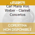 Carl Maria Von Weber - Clarinet Concertos cd musicale di Carl Maria Von Weber