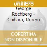 George Rochberg - Chihara, Rorem cd musicale di George Rochberg