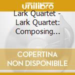 Lark Quartet - Lark Quartet: Composing America cd musicale di Lark Quartet