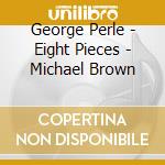George Perle - Eight Pieces - Michael Brown