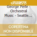 George Perle - Orchestral Music - Seattle So / Morlot cd musicale di George Perle
