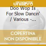 Doo Wop Is For Slow Dancin' / Various - Doo Wop Is For Slow Dancin' / Various cd