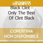 Black Clint - Only The Best Of Clint Black cd musicale di Black Clint