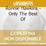 Ronnie Hawkins - Only The Best Of cd musicale di Ronnie Hawkins