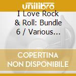 I Love Rock & Roll: Bundle 6 / Various - I Love Rock & Roll: Bundle 6 / Various cd