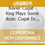 Xavier Cugat - King Plays Some Aces: Cugat In Spain cd musicale di Cugat Xavier