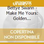 Bettye Swann - Make Me Yours: Golden Classics cd musicale di Bettye Swann