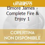 Elmore James - Complete Fire & Enjoy 1 cd musicale di Elmore James