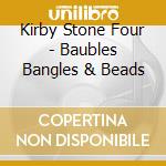 Kirby Stone Four - Baubles Bangles & Beads cd musicale di Kirby Stone Four