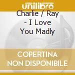 Charlie / Ray - I Love You Madly cd