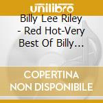 Billy Lee Riley - Red Hot-Very Best Of Billy Lee Riley cd musicale di Billy Lee Riley