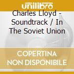 Charles Lloyd - Soundtrack / In The Soviet Union cd musicale di Charles Lloyd