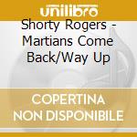 Shorty Rogers - Martians Come Back/Way Up cd