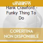 Hank Crawford - Funky Thing To Do cd musicale di Hank Crawford