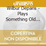 Wilbur Deparis - Plays Something Old Something cd musicale di Wilbur Deparis
