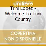 Trini Lopez - Welcome To Trini Country cd musicale di Trini Lopez